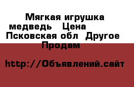 Мягкая игрушка медведь › Цена ­ 3 000 - Псковская обл. Другое » Продам   